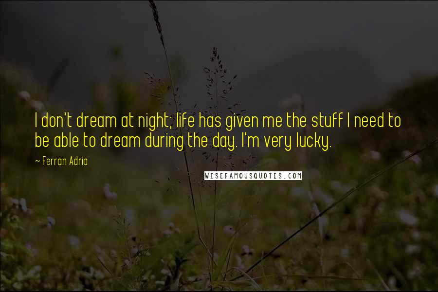 Ferran Adria Quotes: I don't dream at night; life has given me the stuff I need to be able to dream during the day. I'm very lucky.