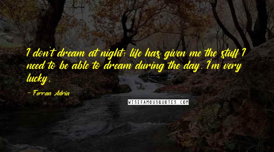 Ferran Adria Quotes: I don't dream at night; life has given me the stuff I need to be able to dream during the day. I'm very lucky.