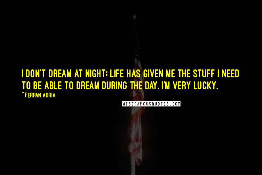 Ferran Adria Quotes: I don't dream at night; life has given me the stuff I need to be able to dream during the day. I'm very lucky.