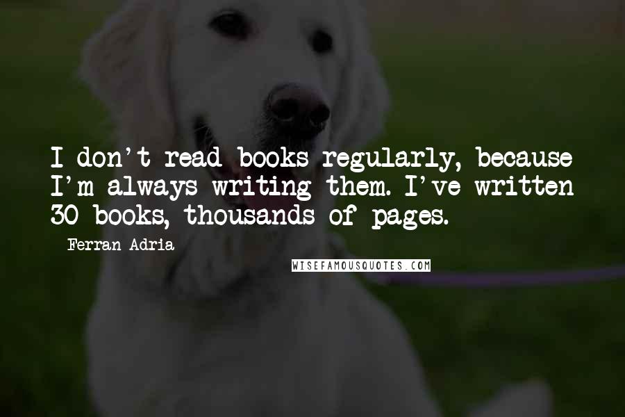 Ferran Adria Quotes: I don't read books regularly, because I'm always writing them. I've written 30 books, thousands of pages.