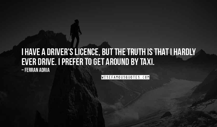 Ferran Adria Quotes: I have a driver's licence, but the truth is that I hardly ever drive. I prefer to get around by taxi.