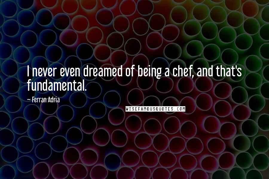 Ferran Adria Quotes: I never even dreamed of being a chef, and that's fundamental.