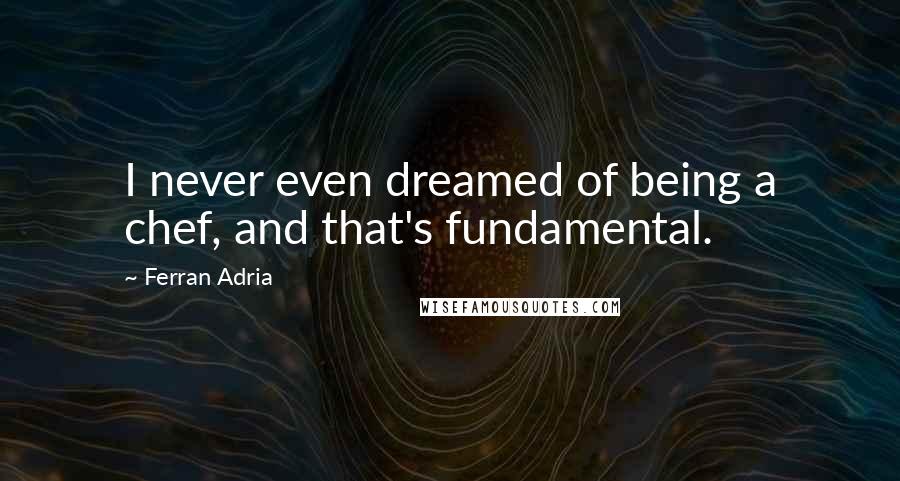 Ferran Adria Quotes: I never even dreamed of being a chef, and that's fundamental.