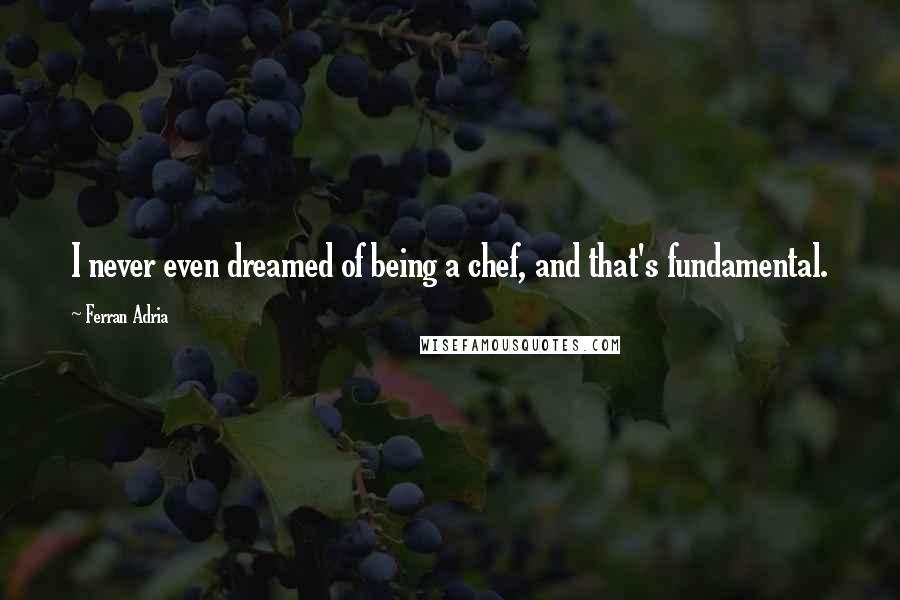 Ferran Adria Quotes: I never even dreamed of being a chef, and that's fundamental.