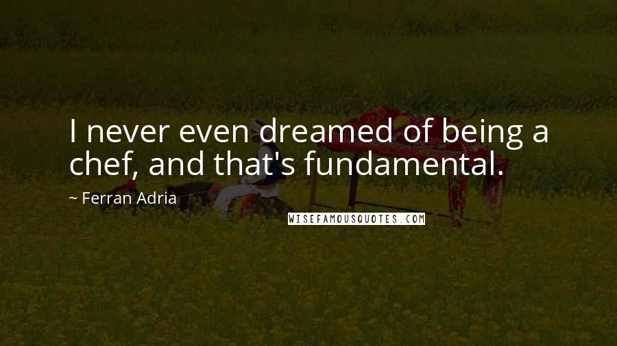 Ferran Adria Quotes: I never even dreamed of being a chef, and that's fundamental.