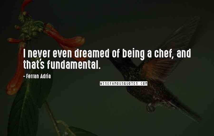 Ferran Adria Quotes: I never even dreamed of being a chef, and that's fundamental.