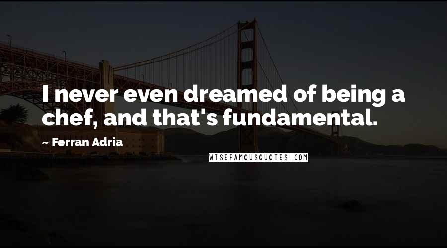Ferran Adria Quotes: I never even dreamed of being a chef, and that's fundamental.