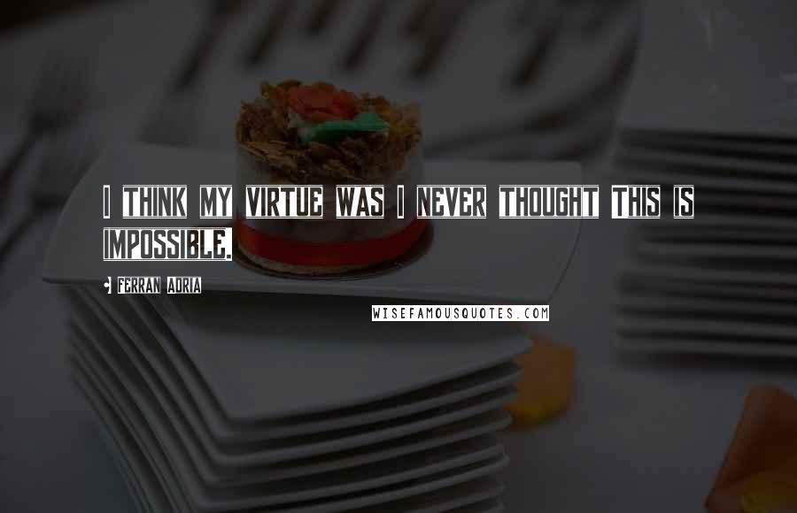 Ferran Adria Quotes: I think my virtue was I never thought This is impossible.