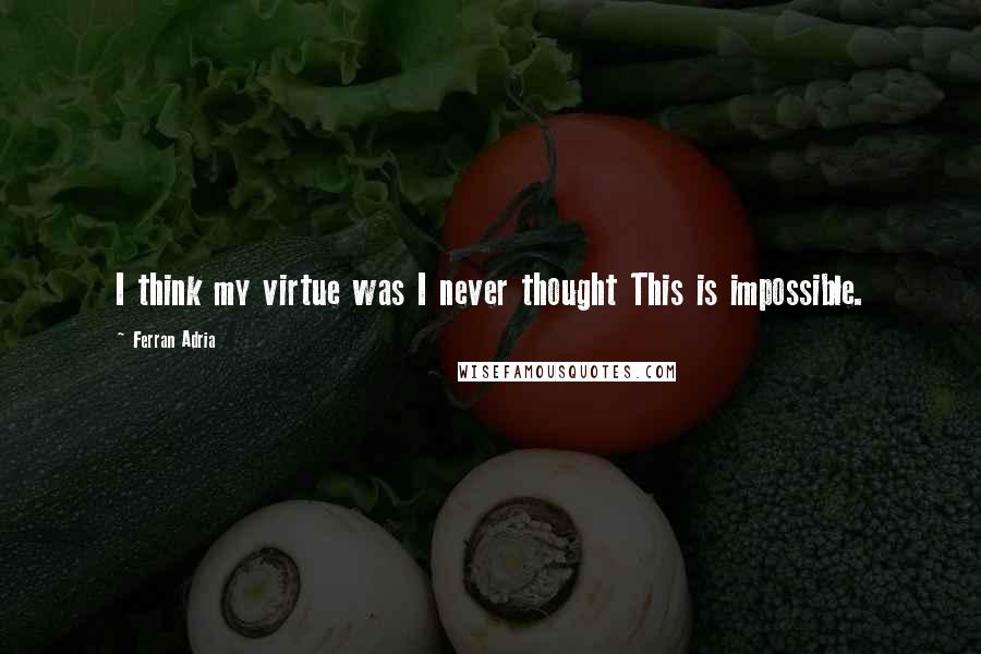 Ferran Adria Quotes: I think my virtue was I never thought This is impossible.