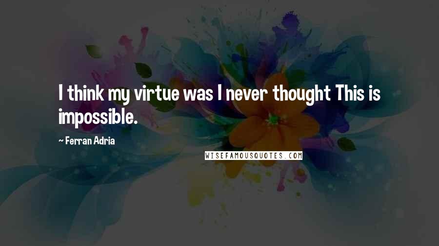 Ferran Adria Quotes: I think my virtue was I never thought This is impossible.