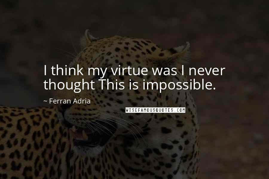Ferran Adria Quotes: I think my virtue was I never thought This is impossible.
