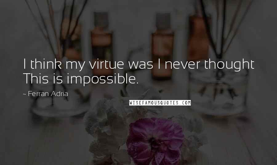 Ferran Adria Quotes: I think my virtue was I never thought This is impossible.