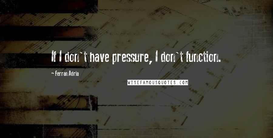 Ferran Adria Quotes: If I don't have pressure, I don't function.