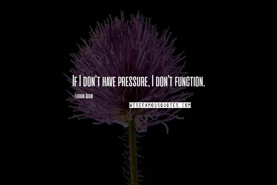 Ferran Adria Quotes: If I don't have pressure, I don't function.