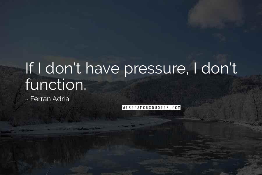 Ferran Adria Quotes: If I don't have pressure, I don't function.