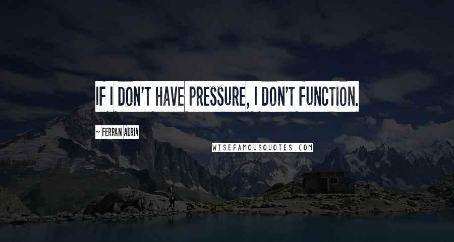 Ferran Adria Quotes: If I don't have pressure, I don't function.