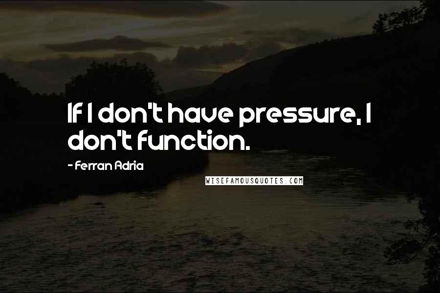 Ferran Adria Quotes: If I don't have pressure, I don't function.