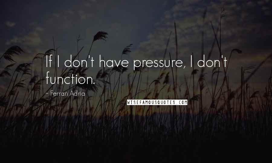 Ferran Adria Quotes: If I don't have pressure, I don't function.