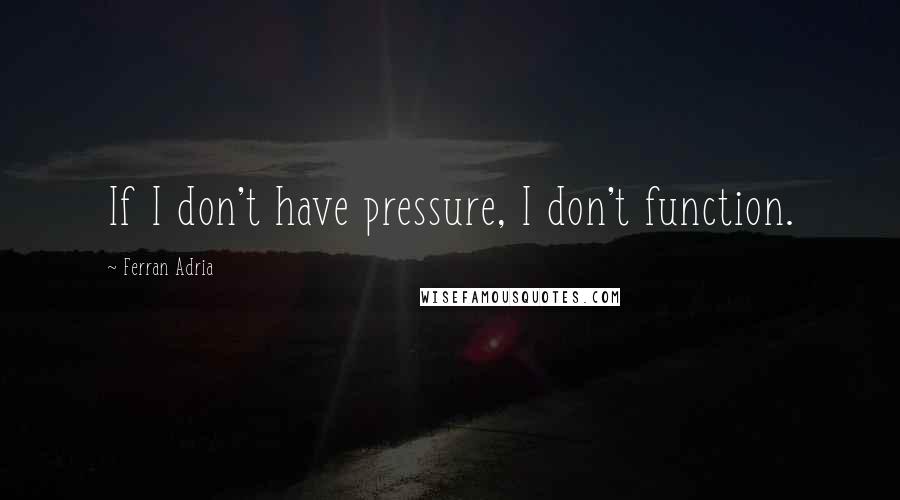 Ferran Adria Quotes: If I don't have pressure, I don't function.