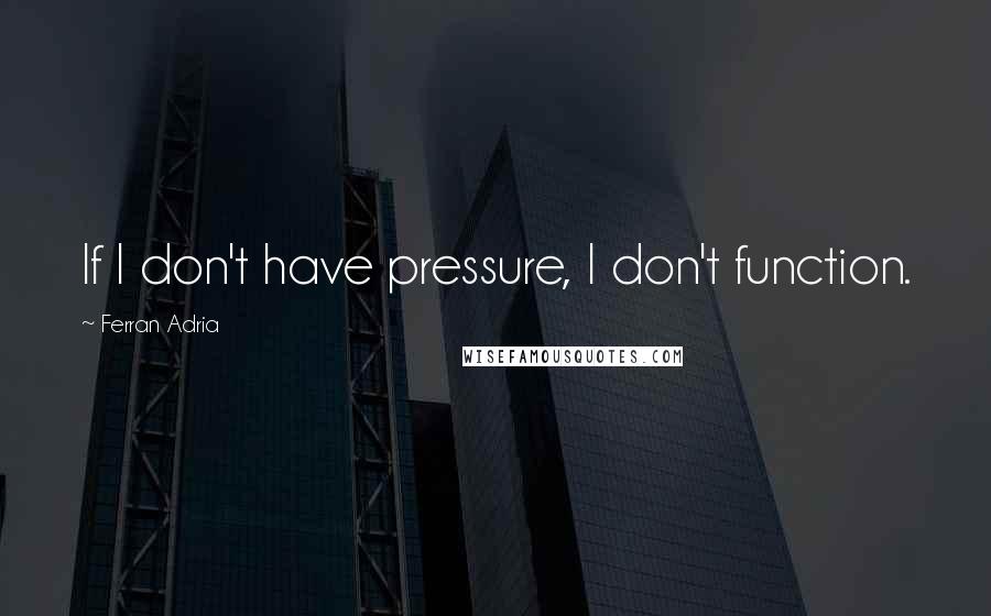 Ferran Adria Quotes: If I don't have pressure, I don't function.