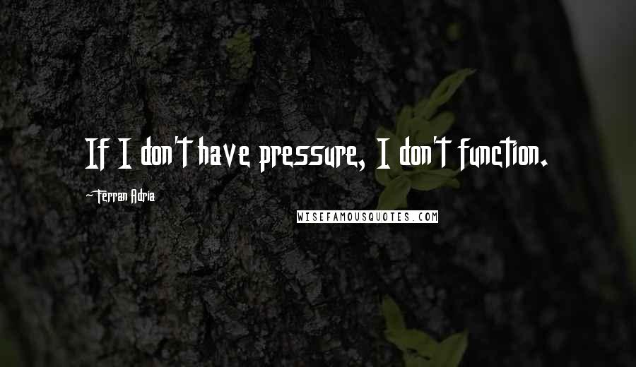 Ferran Adria Quotes: If I don't have pressure, I don't function.