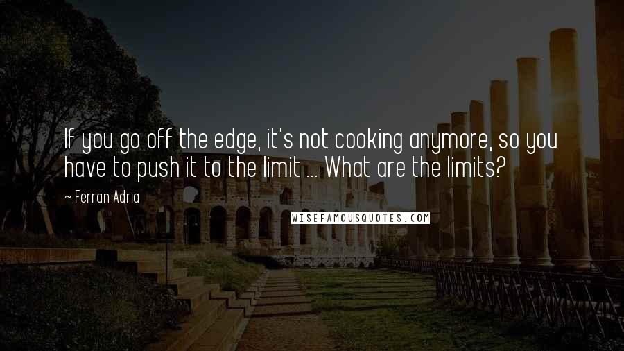 Ferran Adria Quotes: If you go off the edge, it's not cooking anymore, so you have to push it to the limit ... What are the limits?