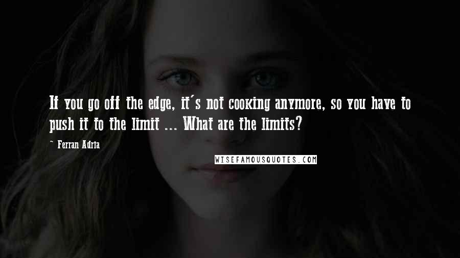 Ferran Adria Quotes: If you go off the edge, it's not cooking anymore, so you have to push it to the limit ... What are the limits?