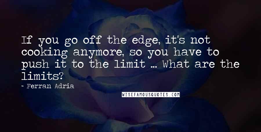 Ferran Adria Quotes: If you go off the edge, it's not cooking anymore, so you have to push it to the limit ... What are the limits?