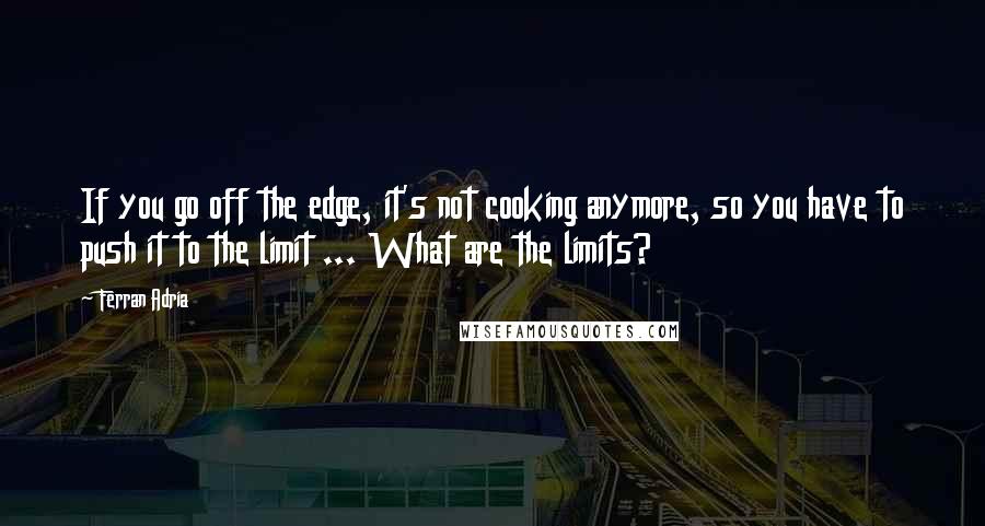 Ferran Adria Quotes: If you go off the edge, it's not cooking anymore, so you have to push it to the limit ... What are the limits?