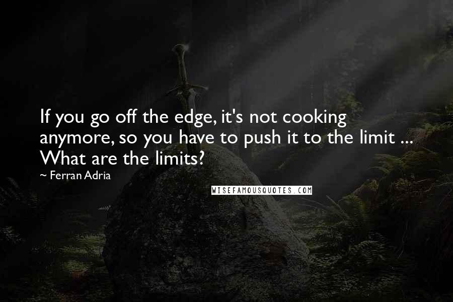 Ferran Adria Quotes: If you go off the edge, it's not cooking anymore, so you have to push it to the limit ... What are the limits?