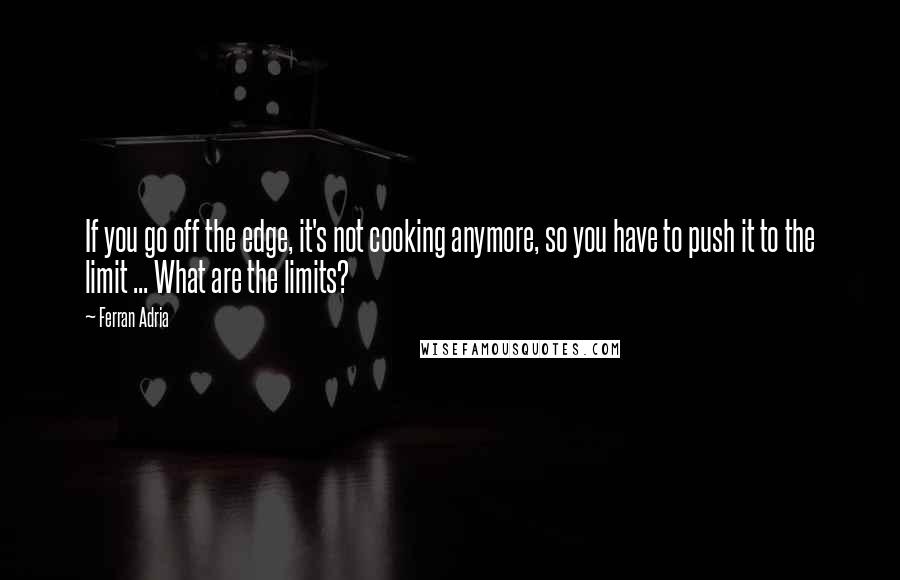 Ferran Adria Quotes: If you go off the edge, it's not cooking anymore, so you have to push it to the limit ... What are the limits?