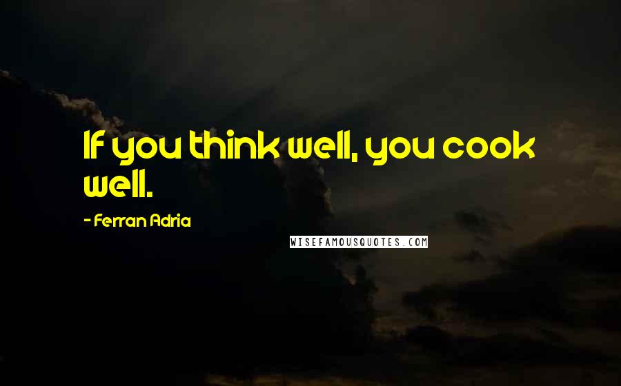 Ferran Adria Quotes: If you think well, you cook well.