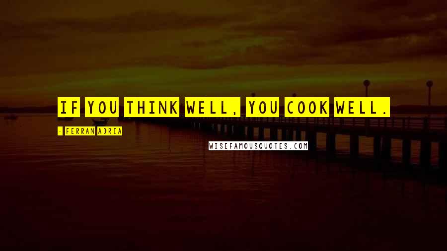 Ferran Adria Quotes: If you think well, you cook well.