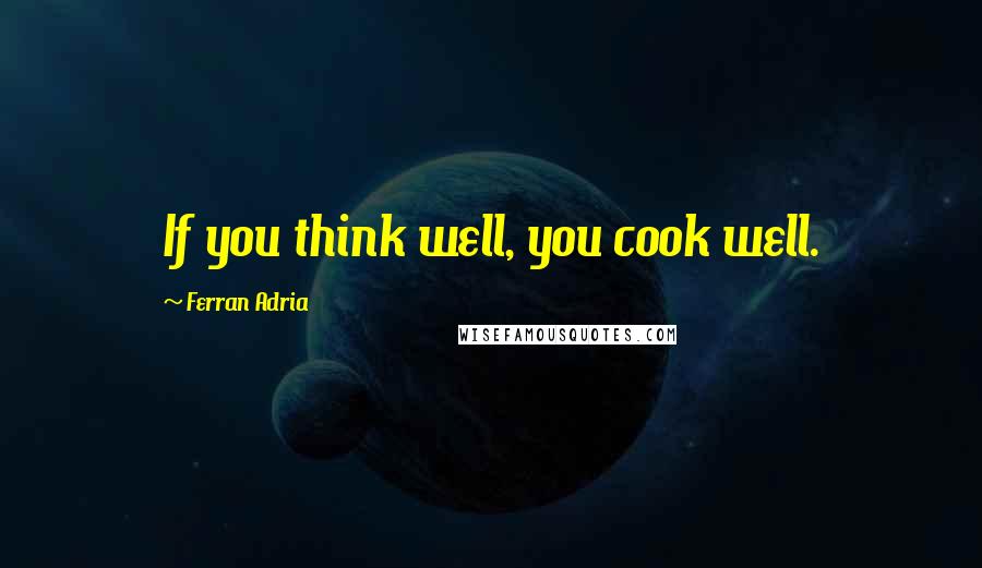 Ferran Adria Quotes: If you think well, you cook well.