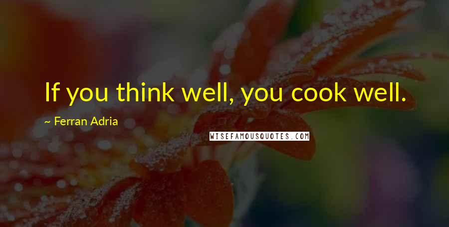 Ferran Adria Quotes: If you think well, you cook well.