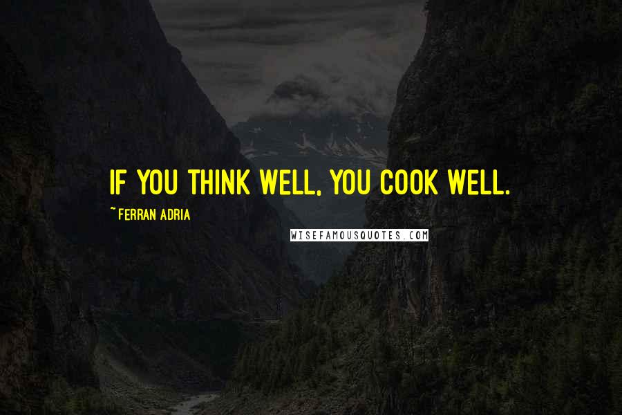 Ferran Adria Quotes: If you think well, you cook well.