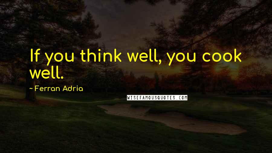 Ferran Adria Quotes: If you think well, you cook well.