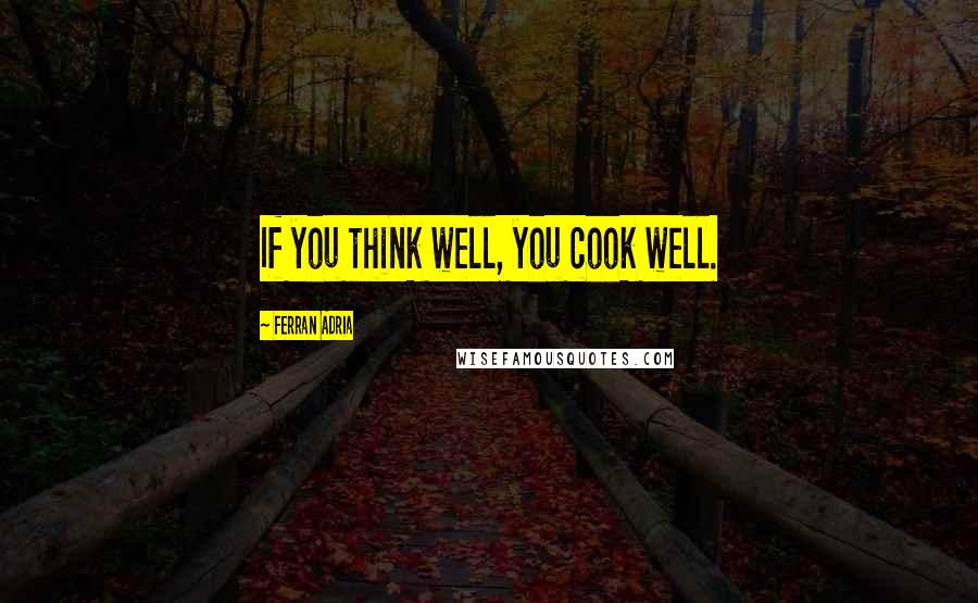 Ferran Adria Quotes: If you think well, you cook well.