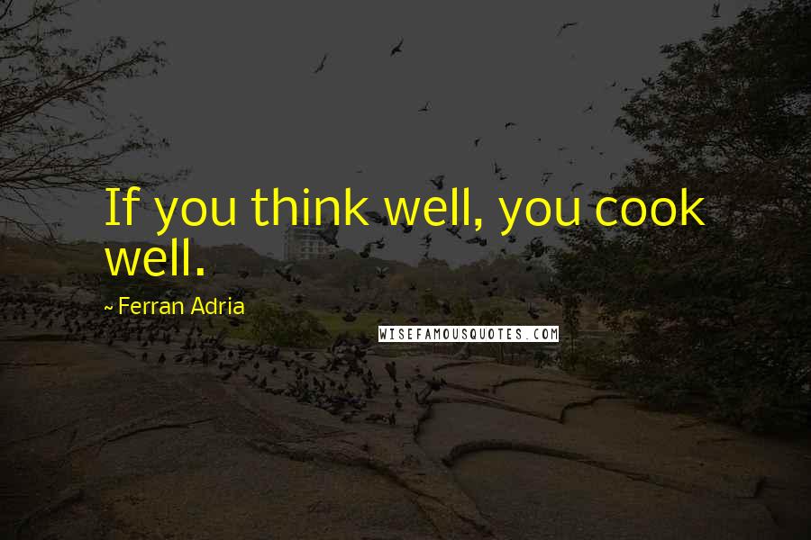 Ferran Adria Quotes: If you think well, you cook well.