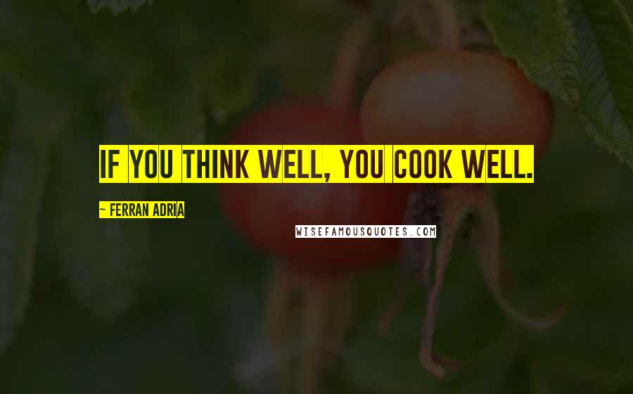Ferran Adria Quotes: If you think well, you cook well.