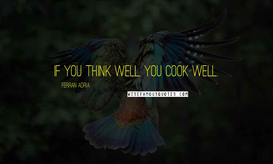 Ferran Adria Quotes: If you think well, you cook well.