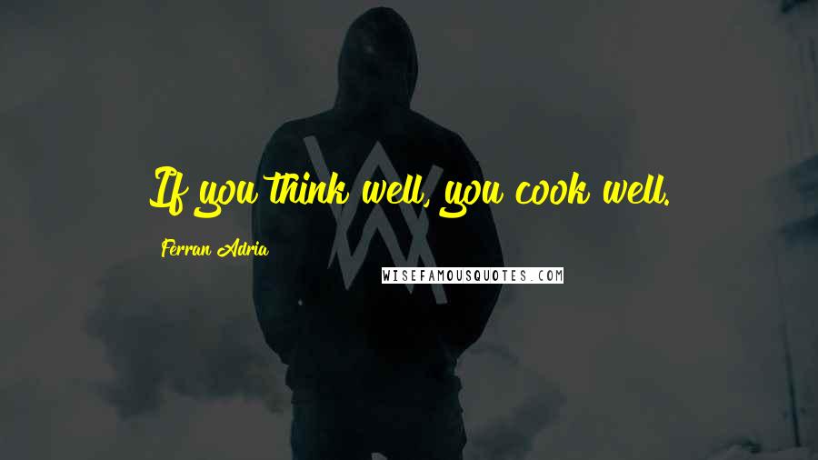 Ferran Adria Quotes: If you think well, you cook well.