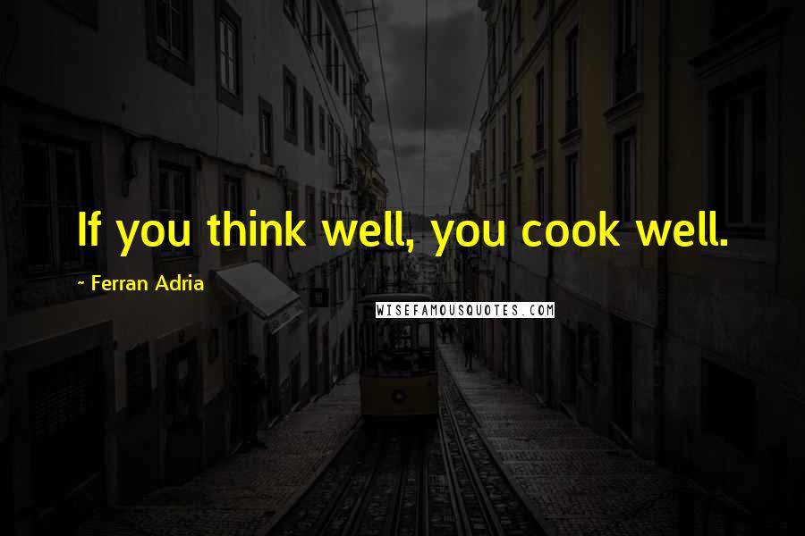 Ferran Adria Quotes: If you think well, you cook well.