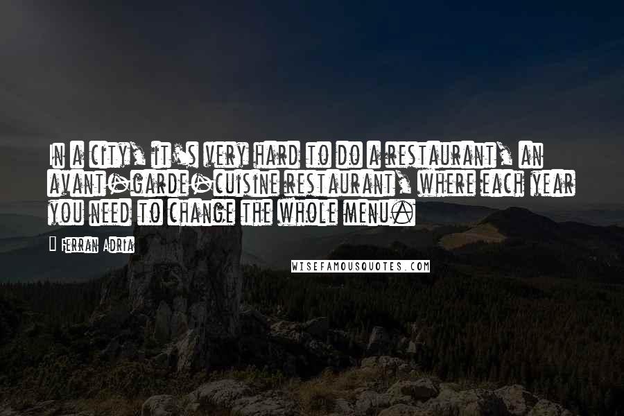 Ferran Adria Quotes: In a city, it's very hard to do a restaurant, an avant-garde-cuisine restaurant, where each year you need to change the whole menu.