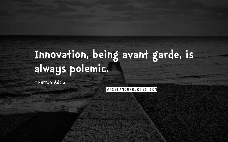 Ferran Adria Quotes: Innovation, being avant garde, is always polemic.