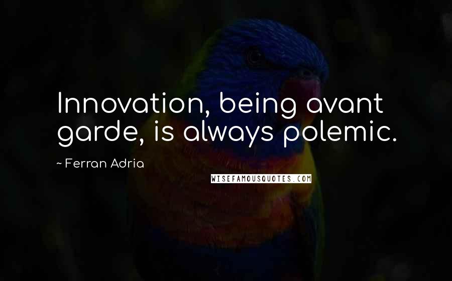 Ferran Adria Quotes: Innovation, being avant garde, is always polemic.