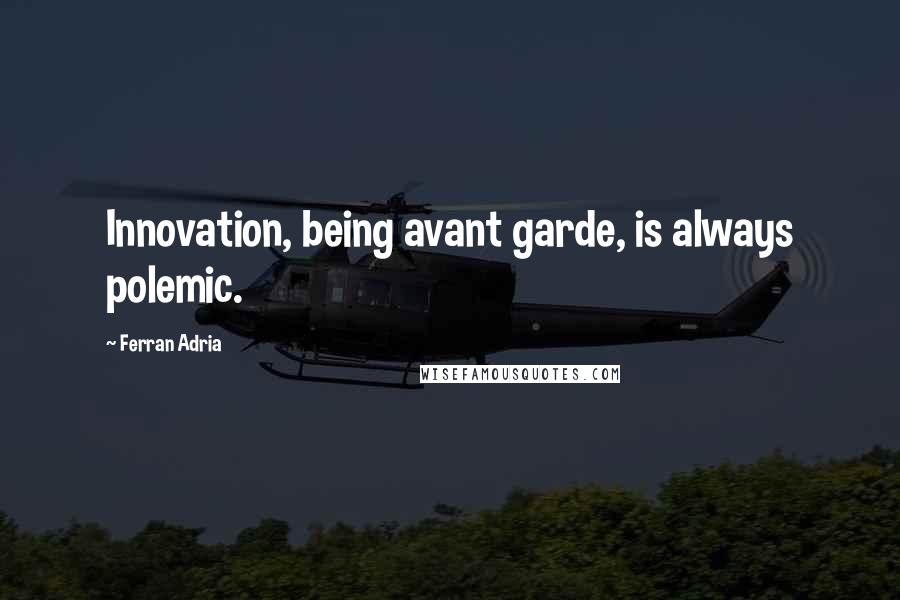 Ferran Adria Quotes: Innovation, being avant garde, is always polemic.