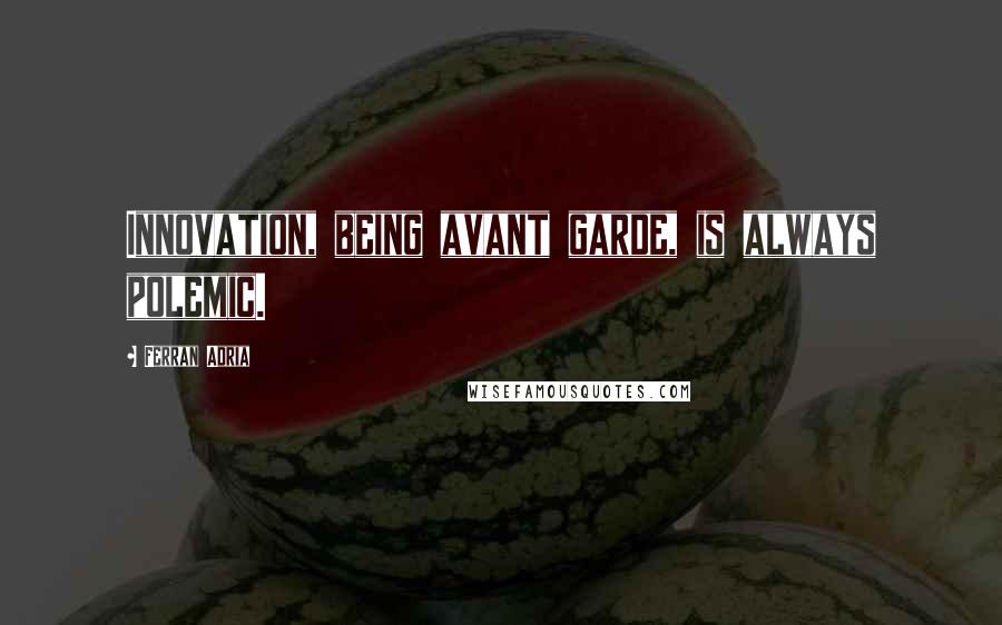 Ferran Adria Quotes: Innovation, being avant garde, is always polemic.