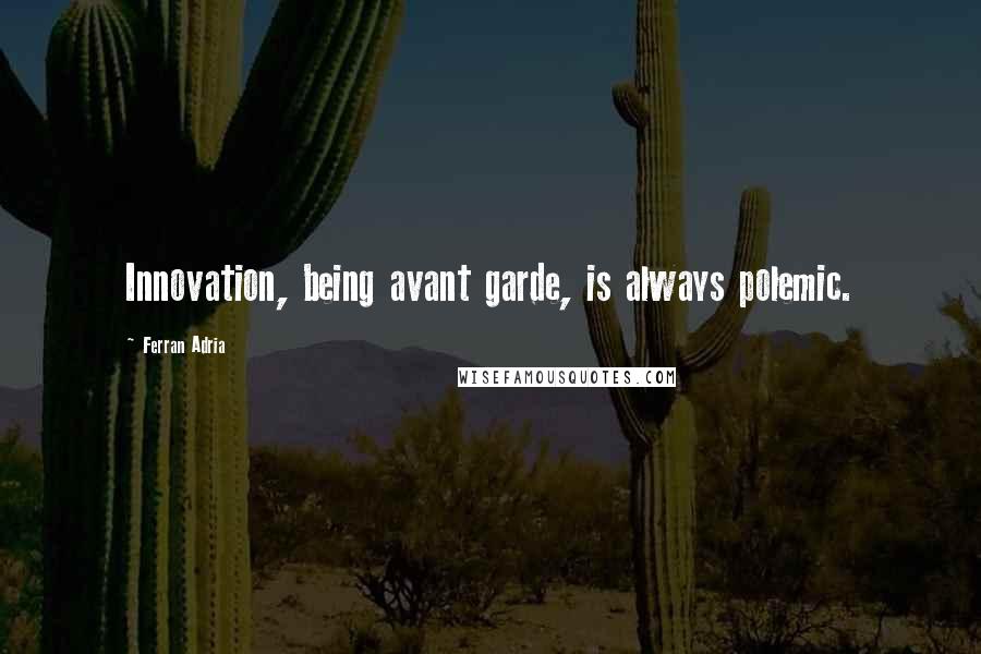 Ferran Adria Quotes: Innovation, being avant garde, is always polemic.