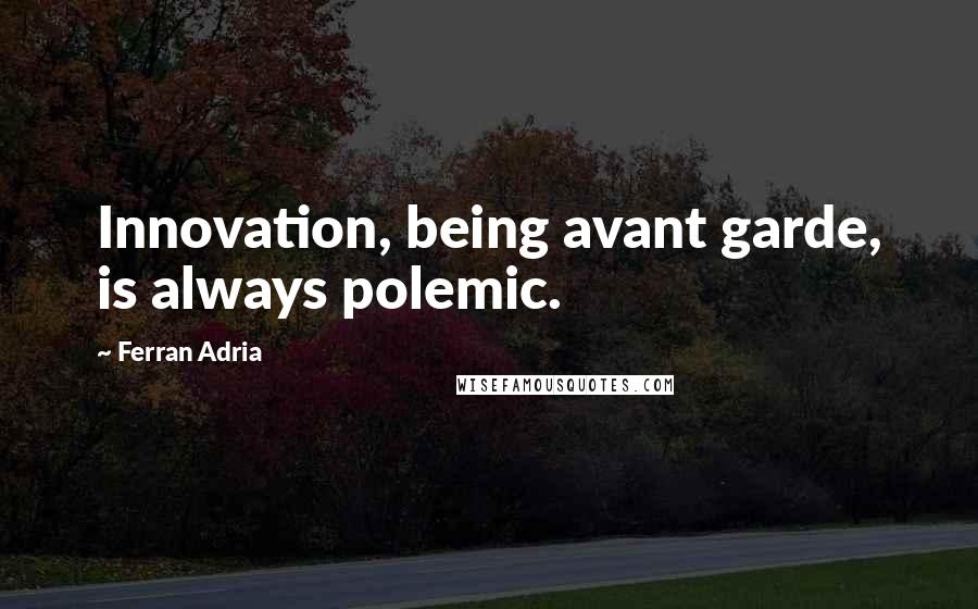 Ferran Adria Quotes: Innovation, being avant garde, is always polemic.